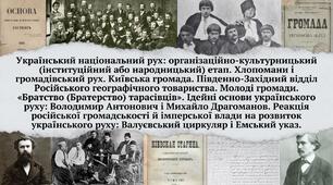 Український національний рух: організаційно-культурницький етап. Хлопомани і громадівський рух. Київська громада. Півд.-Зах. відділ РГТ. «Братство тарасівців». Ідейні основи укр. руху: В. Антонович і М. Драгоманов. Валуєвський циркуляр і Емський указ.