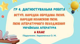 ГР 4. Діагностувальна робота №1. Вступ. Народна обрядова пісня. Народні колискові пісні. Пісні літературного походження. Українська література. 6 клас НУШ (підручник: Авраменко О. М.)