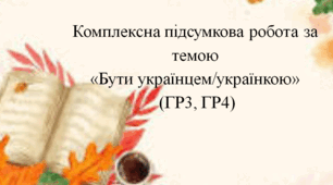 Комплексна підсумкова робота за темою «Бути українцем/українкою» (ГР3, ГР4)
