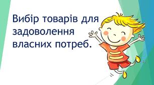 Вибір товарів для задоволення власних потреб. Задоволення від споживання товарів і послуг.