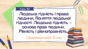 Урок 10. Людська гідність і права людини. Поняття людської гідності. Людська гідність – основа прав людини.  Рівність і рівноправність.