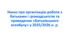 Наказ про організацію роботи  з батьками і громадськістю та  проведення «Батьківського всеобучу»  у 2025/2026 н. р.