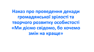 Наказ про проведення декади громадянської  зрілості та творчого розвитку особистості  «Ми діємо свідомо, бо хочемо змін на краще»