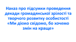Наказ про підсумки проведення декади громадянської зрілості та творчого розвитку особистості  «Ми діємо свідомо, бо хочемо змін на краще»