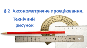 § 2  Аксонометричне проєціювання. Технічний рисунок 8 клас. Технології. За підручником Ходзицька.