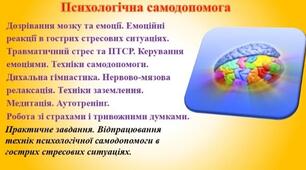 Психологічна самодопомога. Дозрівання мозку та емоції. Емоційні реакції в гострих стресових ситуаціях. Травматичний стрес та ПТСР. Керування емоціями. Техніки самодопомоги. Дихальна гімнастика. Нервово-м’язова релаксація. Медитація. Автотренінг.