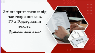 Зміни приголосних під час творення слів. ГР 2. Редагування тексту+ тестові завдання