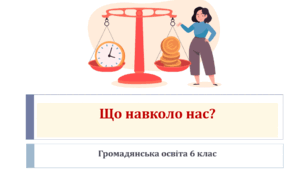 Громадянська освіта  6 клас Тема: Що навколо нас?