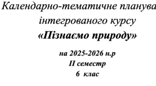 Календарно-тематичне планування   інтегрованого курсу  «Пізнаємо природу» на 2025-2026 н.р ІІ семестр 6  клас