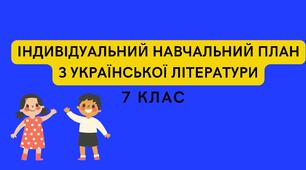 ІНДИВІДУАЛЬНИЙ НАВЧАЛЬНИЙ ПЛАН З УКРАЇНСЬКОЇ ЛІТЕРАТУРИ ДЛЯ УЧНІВ 7 КЛАСУ ЕКСТЕРНАТНОЇ ФОРМИ