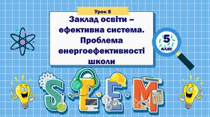 Урок 8. Заклад освіти – ефективна система. Проблема енергоефективності школи. STEM 5 клас
