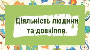Діяльність людини та довкілля.