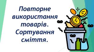 Повторна	переробка	вторинної сировини. Повторне використання. Сортування та утилізація відходів. Шкідливість сміття.