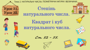 Тема 2. НАТУРАЛЬНІ ЧИСЛА. ГЕОМЕТРИЧНІ ФІГУРИ І ВЕЛИЧИНИ. Уроки 31, 32. (19, 20 теми). Степінь натурального числа. Квадрат і куб натурального числа. Ст. 52 - 55.