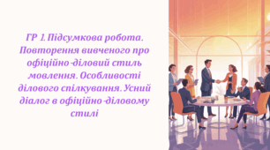 ГР 1. Підсумкова робота. Повторення вивченого про офіційно-діловий стиль мовлення. Особливості ділового спілкування. Усний діалог в офіційно-діловому стилі.