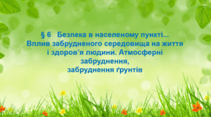 § 6   Безпека в населеному пункті... Вплив забрудненого середовища на життя і здоров’я людини. Атмосферні забруднення, забруднення ґрунтів