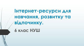 Тема: Інтернет-ресурси для навчання, розвитку та відпочинку