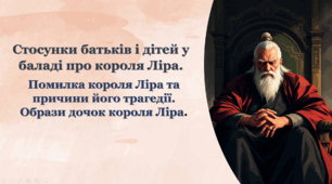 Тема стосунків батьків і дітей у баладі про короля Ліра. Помилка короля Ліра; причини його трагедії. Образи дочок короля Ліра. Моральні вади Реґани й Ґонґорелли. Любов Корделії. Король Лір як символічна постать і «вічний образ» світової літератури.