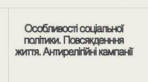 Особливості соціальної політики. Повсякденння життя. Антирелігійні кампанії