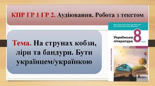КПР ГР 1 ГР 2. Аудіювання. Робота з текстом. Тема. На струнах кобзи, ліри та бандури. Бути українцем/українкою