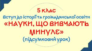 5 клас. Комплексний підсумковий тест з теми: "НАУКИ, ЩО ВИВЧАЮТЬ МИНУЛЕ".