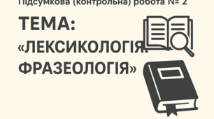 Підсумкова (контрольна) робота № 2.  Тема: “Лексикологія. Фразеологія”