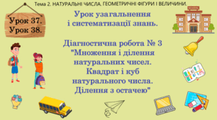 Тема 2. НАТУРАЛЬНІ ЧИСЛА. ГЕОМЕТРИЧНІ ФІГУРИ І ВЕЛИЧИНИ. Уроки 37, 38. (25, 26 теми). Урок узагальнення і систематизації знань. Д. Р. № 3 "Множення і ділення натуральних чисел. Квадрат і куб натурального числа. Ділення з остачею".