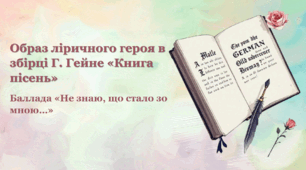 Образ ліричного героя в збірці Г. Гейне «Книга пісень», фольклорні елементи (образи, мотиви, символи, жанрові ознаки пісні та ін.).«Не знаю, що стало зо мною…»