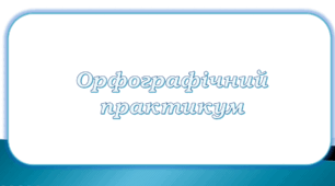 Повторення та узагальнення вивченого. Орфографічний практикум.