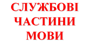 Службові частини мови (прийменник, сполучник, частка)  (НУШ)
