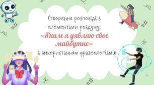 Створення розповіді з елементами роздуму «Яким я уявляю своє майбутнє» з використанням фразеологізмів