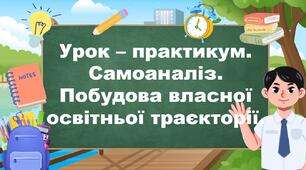 Урок – практикум. Самоаналіз. Побудова власної освітньої траєкторії