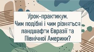 Урок-практикум. Чим подібні і чим різняться ландшафти Євразії та Північної Америки?