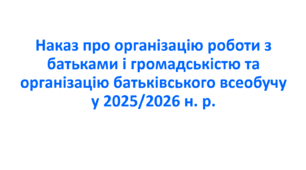 Наказ про організацію роботи з батьками і громадськістю та організацію батьківського всеобучу у 2025/2026 н. р.