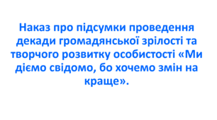 Наказ про підсумки проведення декади громадянської зрілості та творчого розвитку особистості «Ми діємо свідомо, бо хочемо змін на краще».