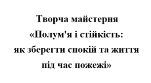 Творча майстерня «Полум’я і стійкість: як зберегти спокій та життя під час пожежі»