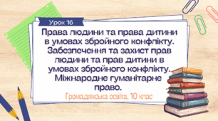 Урок 16.  Права людини та права дитини в умовах збройного конфлікту.  Забезпечення та захист прав людини та прав дитини в умовах збройного конфлікту.