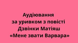 Аудіювання за уривком з повісті Дзвінки Матіяш «Мене звати Варвара»