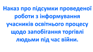 Наказ про підсумки проведеної роботи з інформування учасників освітнього процесу щодо запобігання торгівлі людьми під час війни.