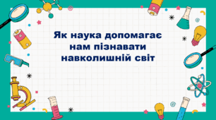 Як наука допомагає нам пізнавати навколишній світ