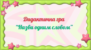 Дидактична гра "Назви одним словом"