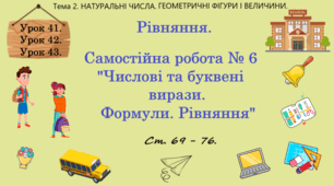 Тема 2. НАТУРАЛЬНІ ЧИСЛА. ГЕОМЕТРИЧНІ ФІГУРИ І ВЕЛИЧИНИ. Уроки 41, 42, 43. (29, 30, 31 теми). Рівняння. С.Р. № 6 "Числові та буквені вирази. Формули. Рівняння."  Ст. 69 - 76.