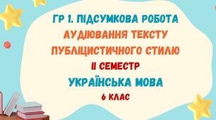 ГР 1. Підсумкова робота. Аудіювання тексту публіцистичного стилю. ІІ семестр. Українська мова. 6 клас НУШ