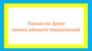 Перша та друга ознаки рівності трикутників