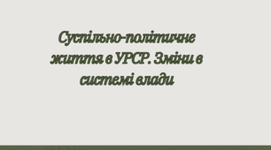 Суспільно-політичне життя в УРСР. Зміни в системі влади
