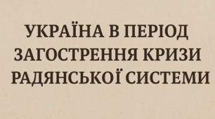 "УКРАЇНА В ПЕРІОД ЗАГОСТРЕННЯ КРИЗИ РАДЯНСЬКОЇ СИСТЕМИ"