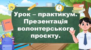 Урок – практикум. Презентація волонтерського проєкту.