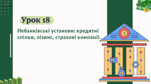 урок 18. Небанківські установи: кредитні спілки, лізинг, страхові компанії. ФІНАНСОВА ГРАМОТНІСТЬ