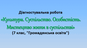 Діагностувальна робота «Культура. Суспільство. Особистість. Мистецтво жити в суспільстві» (7 клас, "Громадянська освіта")