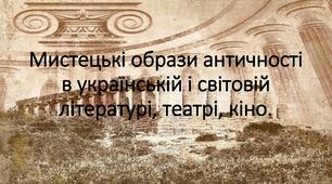Мистецькі образи античності в українській і світовій літературі, театрі, кіно.
